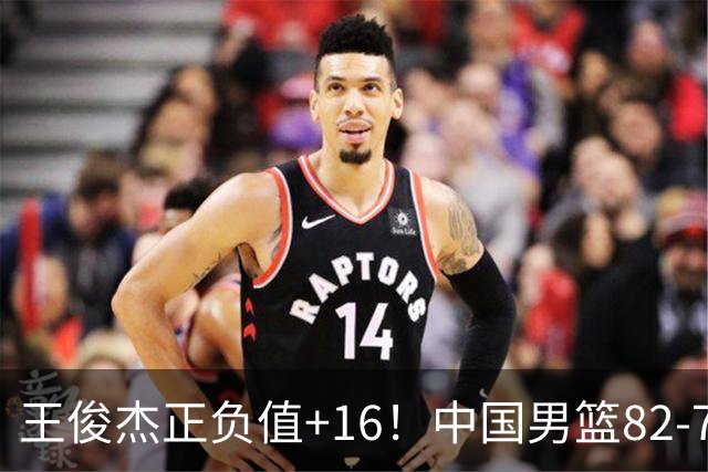 王俊杰正负值+16！中国男篮82-78赢球，4人不及格，难入选世预赛